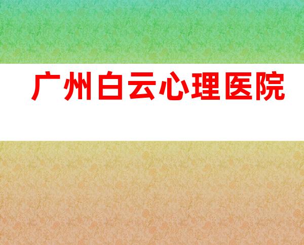 广州白云心理医院